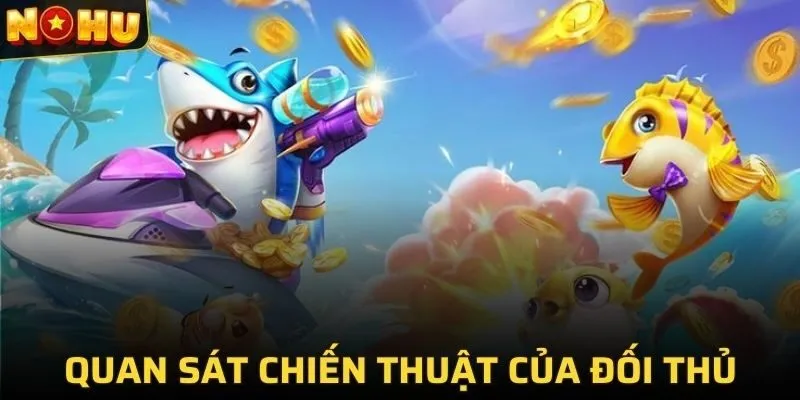 BẮN CÁ ĐỔI THƯỞNG 6 Quan sát chiến thuật của đối thủ khi chơi bắn cá tại NOHU